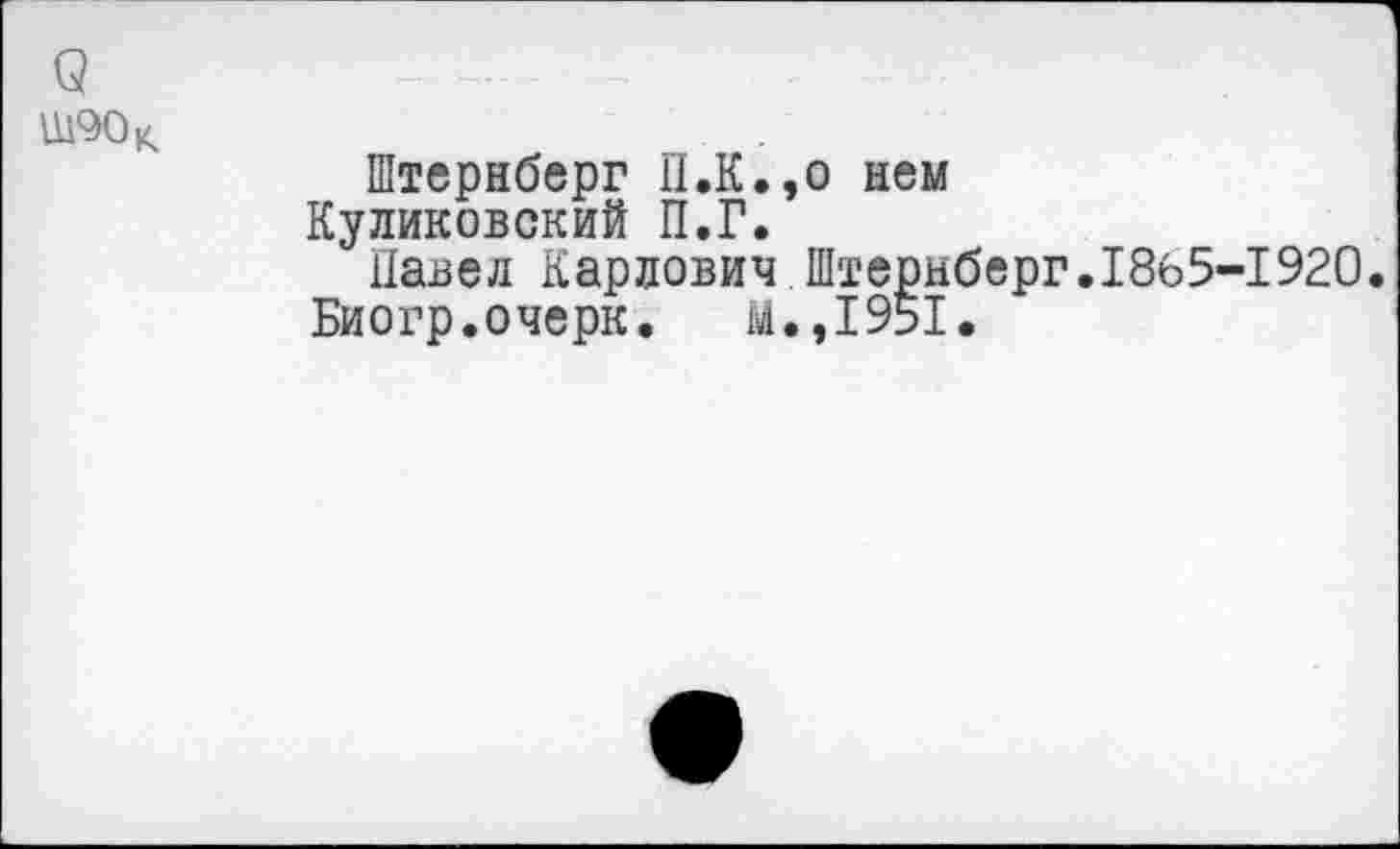 ﻿3
Ш90к
Штернберг П.К.,о нем Куликовский П.Г.
Павел Карлович Штернберг.1865-1920.
Биогр.очерк.	М.,1951.